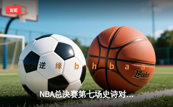 NBA总决赛第七场史诗对决：丹佛掘金逆转迈阿密热火卫冕总冠军