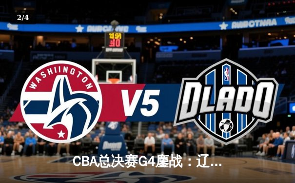 CBA总决赛G4鏖战：辽宁本钢加时险胜浙江广厦，总比分3-1夺赛点 - 2
