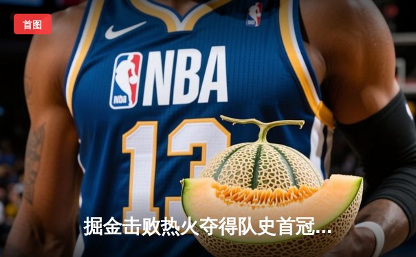 掘金击败热火夺得队史首冠 约基奇荣膺FMVP