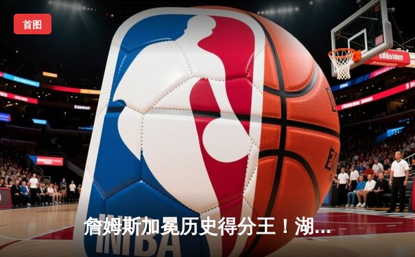 詹姆斯加冕历史得分王！湖人加时险胜雷霆创史诗之夜