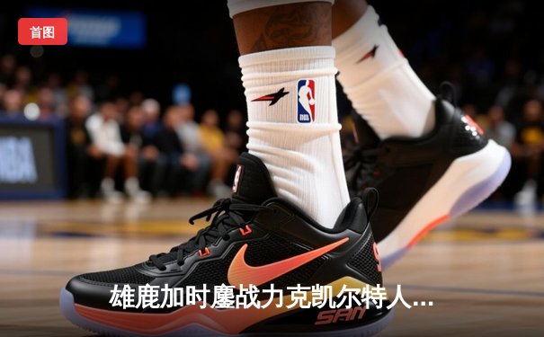 雄鹿加时鏖战力克凯尔特人 字母哥44分主宰天王山