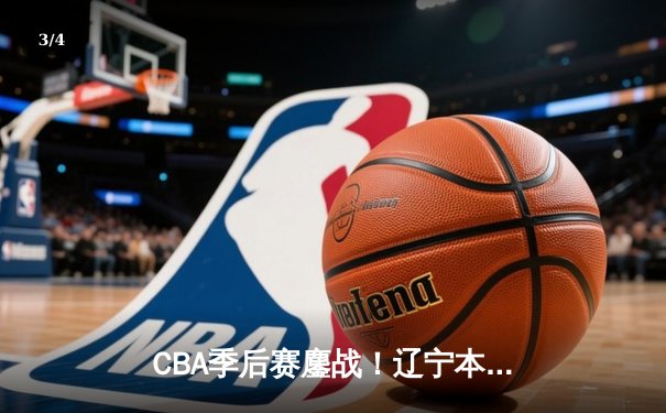 CBA季后赛鏖战！辽宁本钢加时险胜广东宏远，赵继伟33分导演逆转好戏 - 3