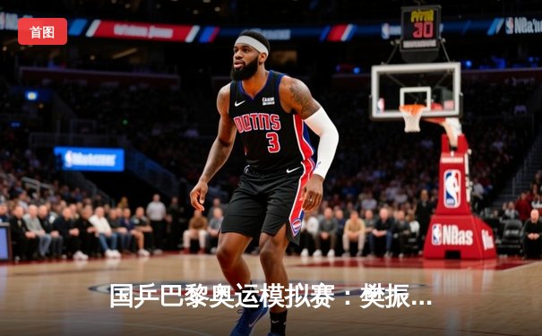 国乒巴黎奥运模拟赛：樊振东4-2力克马龙夺冠，新生代表现亮眼