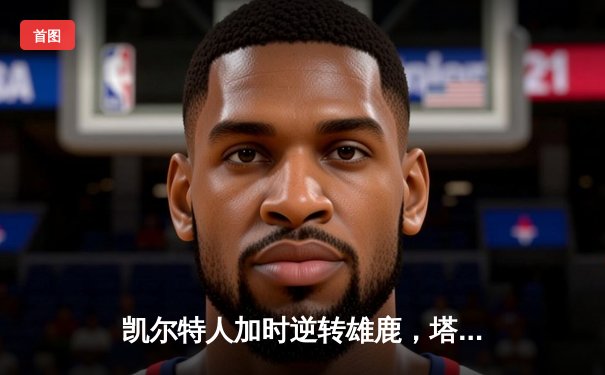 凯尔特人加时逆转雄鹿，塔图姆狂砍42分率队夺赛点