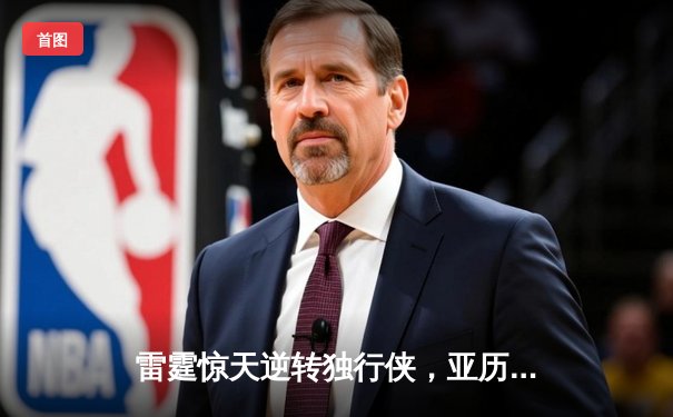 雷霆惊天逆转独行侠，亚历山大40分率队挺进西部决赛