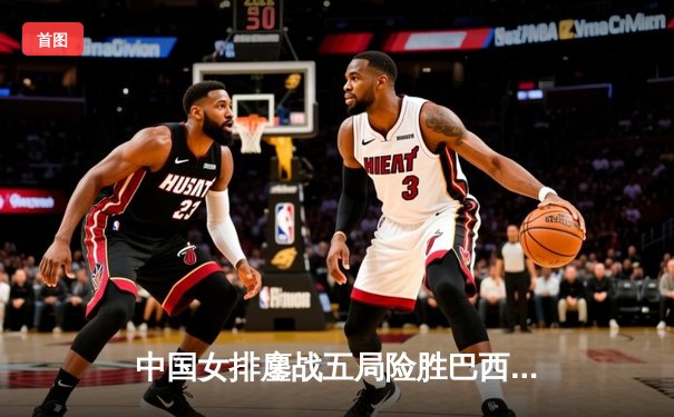 中国女排鏖战五局险胜巴西，张常宁砍28分率队晋级世界联赛四强